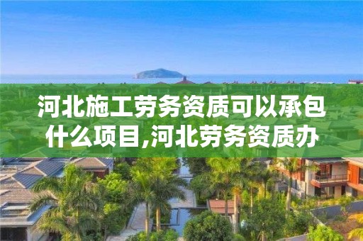 河北施工勞務(wù)資質(zhì)可承包項(xiàng)目及勞務(wù)資質(zhì)辦理流程（附水暖電安裝工程分包）